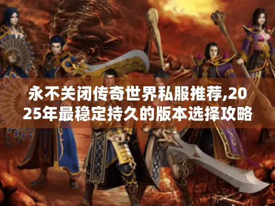 永不关闭传奇世界私服推荐,2025年最稳定持久的版本选择攻略