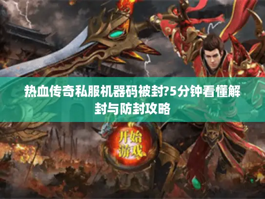热血传奇私服机器码被封?5分钟看懂解封与防封攻略