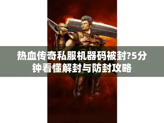 热血传奇私服机器码被封?5分钟看懂解封与防封攻略