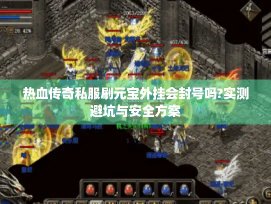 热血传奇私服刷元宝外挂会封号吗?实测避坑与安全方案