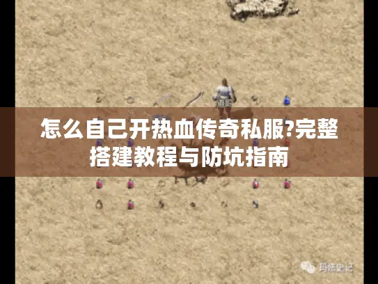 怎么自己开热血传奇私服?完整搭建教程与防坑指南 怎么自己开热血传奇私服?完整搭建教程与防坑指南