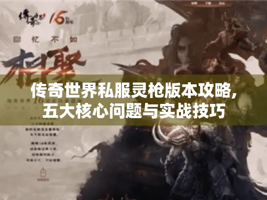 传奇世界私服灵枪版本攻略,五大核心问题与实战技巧