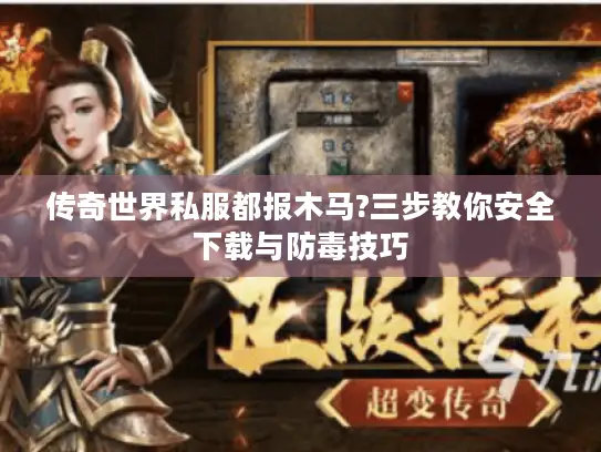 传奇世界私服都报木马?三步教你安全下载与防毒技巧