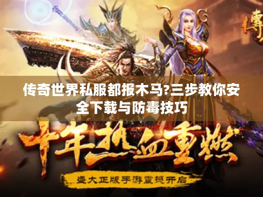 传奇世界私服都报木马?三步教你安全下载与防毒技巧