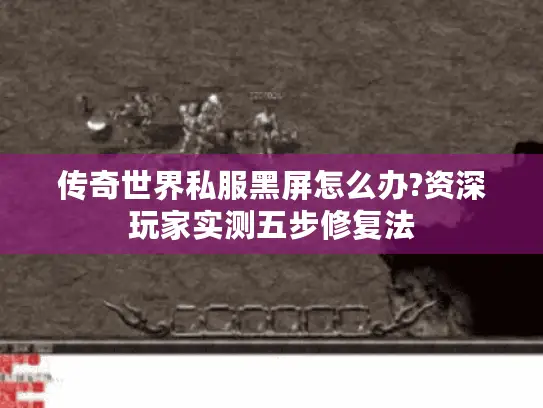 传奇世界私服黑屏怎么办?资深玩家实测五步修复法 传奇世界私服黑屏怎么办?资深玩家实测五步修复法