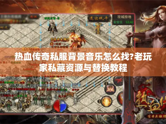 热血传奇私服背景音乐怎么找?老玩家私藏资源与替换教程
