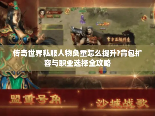 传奇世界私服人物负重怎么提升?背包扩容与职业选择全攻略