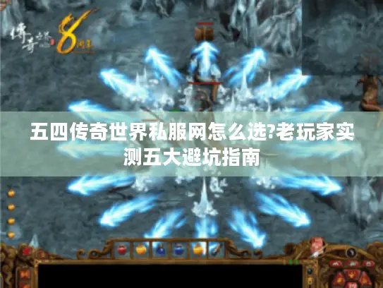五四传奇世界私服网怎么选?老玩家实测五大避坑指南 五四传奇世界私服网怎么选?老玩家实测五大避坑指南