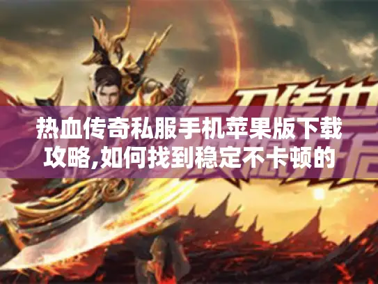 热血传奇私服手机苹果版下载攻略,如何找到稳定不卡顿的版本?