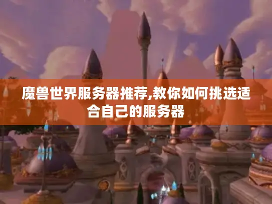 魔兽世界服务器推荐,教你如何挑选适合自己的服务器