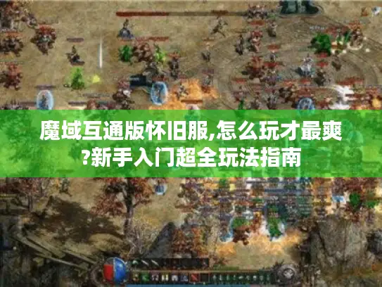 魔域互通版怀旧服,怎么玩才最爽?新手入门超全玩法指南