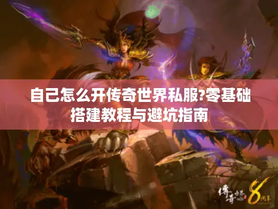 自己怎么开传奇世界私服?零基础搭建教程与避坑指南