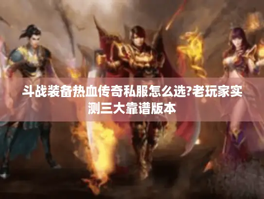 斗战装备热血传奇私服怎么选?老玩家实测三大靠谱版本