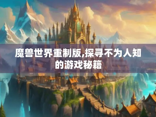 魔兽世界重制版,探寻不为人知的游戏秘籍 魔兽世界重制版,探寻不为人知的游戏秘籍