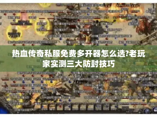 热血传奇私服免费多开器怎么选?老玩家实测三大防封技巧