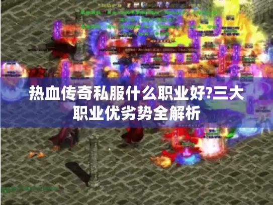 热血传奇私服什么职业好?三大职业优劣势全解析