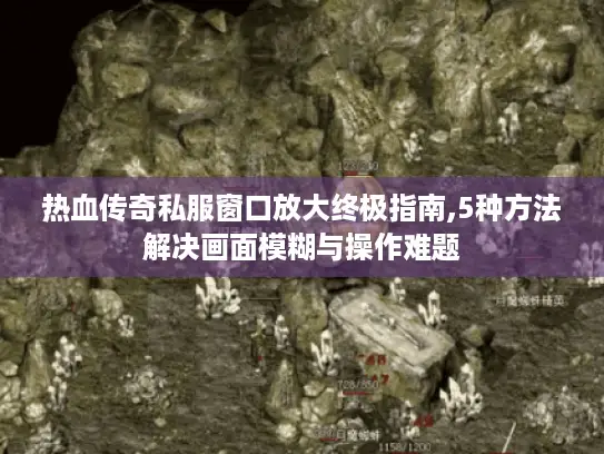 热血传奇私服窗口放大终极指南,5种方法解决画面模糊与操作难题 热血传奇私服窗口放大终极指南,5种方法解决画面模糊与操作难题