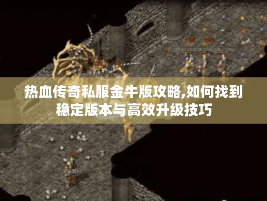 热血传奇私服金牛版攻略,如何找到稳定版本与高效升级技巧 热血传奇私服金牛版攻略,如何找到稳定版本与高效升级技巧