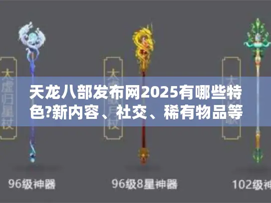 天龙八部发布网2025有哪些特色?新内容、社交、稀有物品等亮点揭秘 天龙八部发布网2025有哪些特色?新内容、社交、稀有物品等亮点揭秘