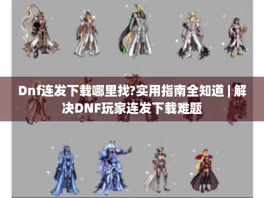 Dnf连发下载哪里找?实用指南全知道 | 解决DNF玩家连发下载难题