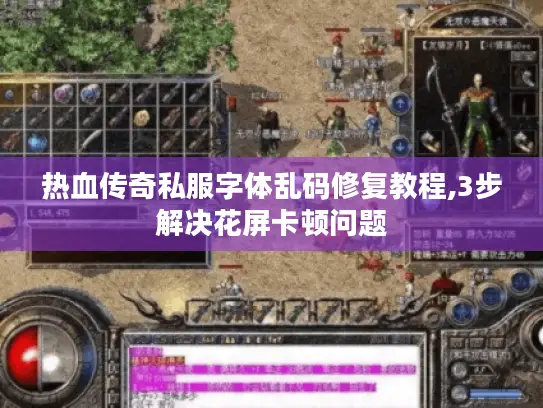 热血传奇私服字体乱码修复教程,3步解决花屏卡顿问题