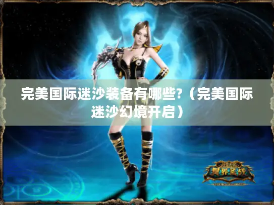 完美国际迷沙装备有哪些?(完美国际迷沙幻境开启) 完美国际迷沙装备有哪些?(完美国际迷沙幻境开启)