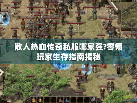 散人热血传奇私服哪家强?零氪玩家生存指南揭秘