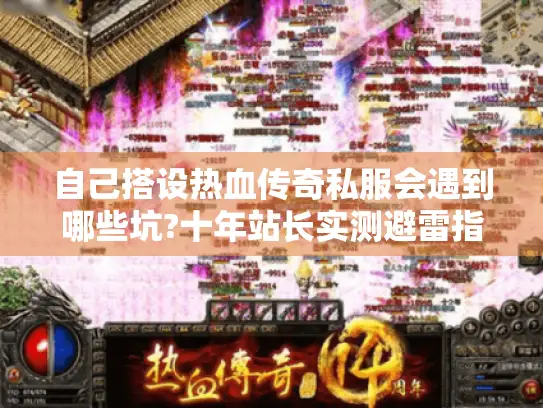 自己搭设热血传奇私服会遇到哪些坑?十年站长实测避雷指南 自己搭设热血传奇私服会遇到哪些坑?十年站长实测避雷指南
