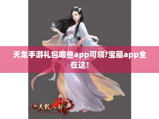 天龙手游礼包哪些app可领?宝藏app全在这! 天龙手游礼包哪些app可领?宝藏app全在这!