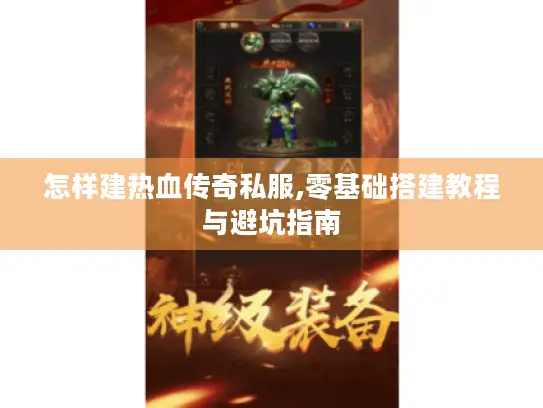 怎样建热血传奇私服,零基础搭建教程与避坑指南