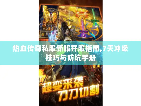 热血传奇私服新服开服指南,7天冲级技巧与防坑手册