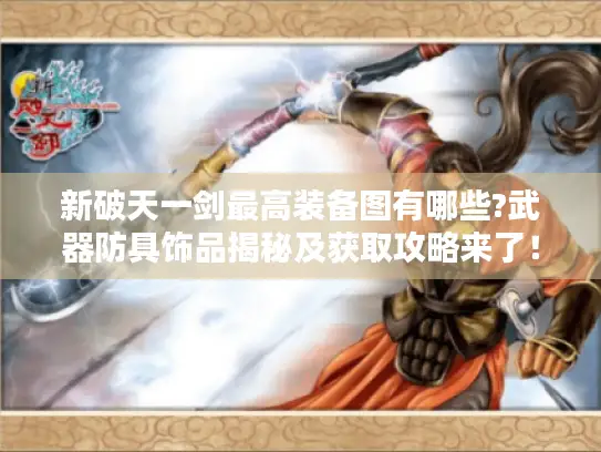 新破天一剑最高装备图有哪些?武器防具饰品揭秘及获取攻略来了！