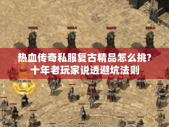热血传奇私服复古精品怎么挑?十年老玩家说透避坑法则