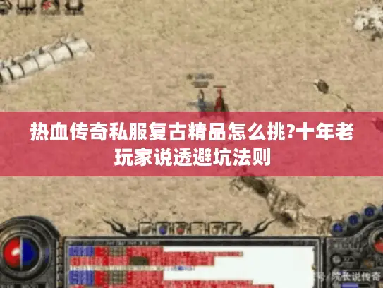 热血传奇私服复古精品怎么挑?十年老玩家说透避坑法则