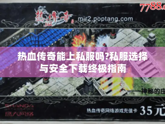 热血传奇能上私服吗?私服选择与安全下载终极指南