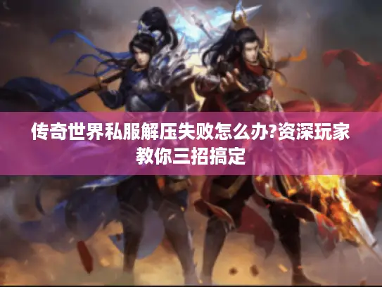 传奇世界私服解压失败怎么办?资深玩家教你三招搞定