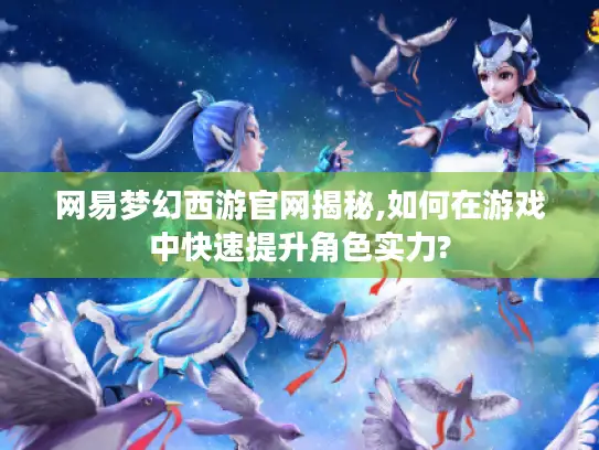 网易梦幻西游官网揭秘,如何在游戏中快速提升角色实力? 网易梦幻西游官网揭秘,如何在游戏中快速提升角色实力?