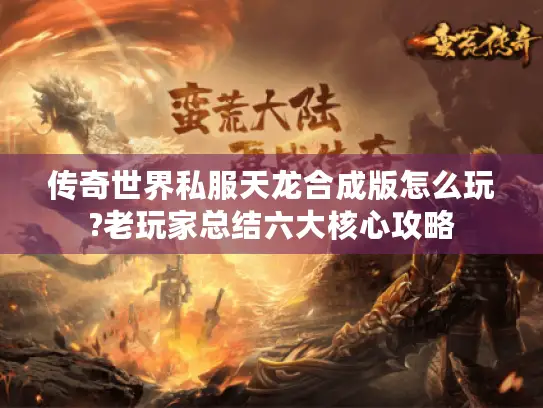 传奇世界私服天龙合成版怎么玩?老玩家总结六大核心攻略