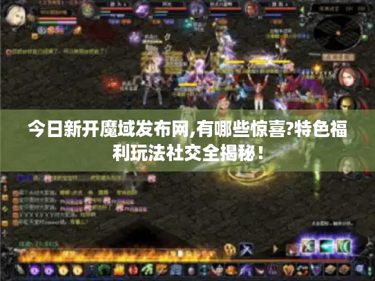 今日新开魔域发布网,有哪些惊喜?特色福利玩法社交全揭秘! 今日新开魔域发布网,有哪些惊喜?特色福利玩法社交全揭秘!