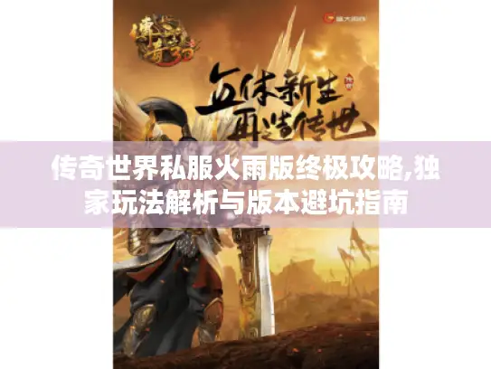 传奇世界私服火雨版终极攻略,独家玩法解析与版本避坑指南