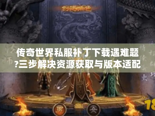 传奇世界私服补丁下载遇难题?三步解决资源获取与版本适配