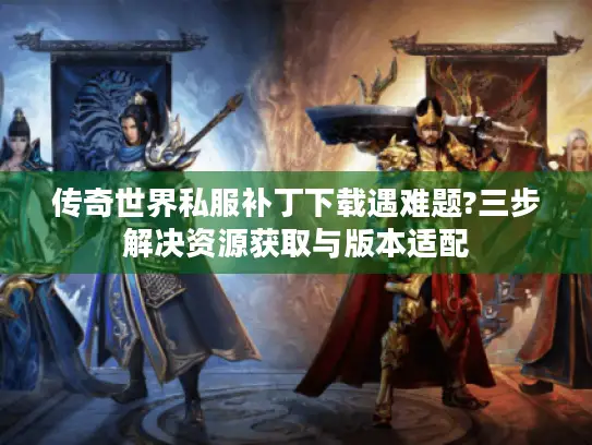 传奇世界私服补丁下载遇难题?三步解决资源获取与版本适配