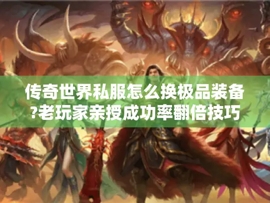 传奇世界私服怎么换极品装备?老玩家亲授成功率翻倍技巧