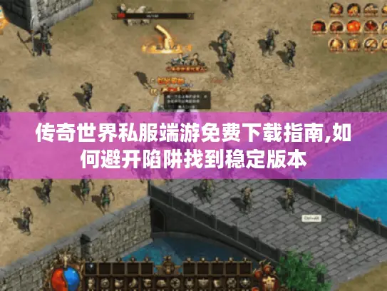 传奇世界私服端游免费下载指南,如何避开陷阱找到稳定版本