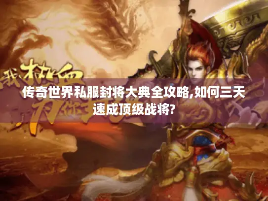 传奇世界私服封将大典全攻略,如何三天速成顶级战将?