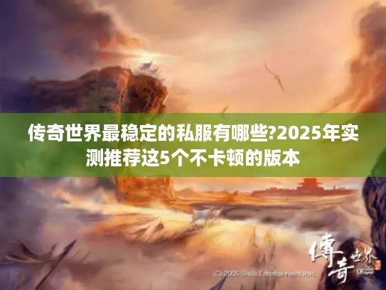 传奇世界最稳定的私服有哪些?2025年实测推荐这5个不卡顿的版本