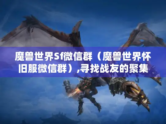 魔兽世界Sf微信群（魔兽世界怀旧服微信群）,寻找战友的聚集地