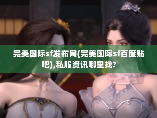 完美国际sf发布网(完美国际sf百度贴吧),私服资讯哪里找? 完美国际sf发布网(完美国际sf百度贴吧),私服资讯哪里找?
