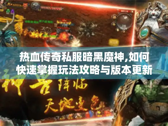 热血传奇私服暗黑魔神,如何快速掌握玩法攻略与版本更新? 热血传奇私服暗黑魔神,如何快速掌握玩法攻略与版本更新?