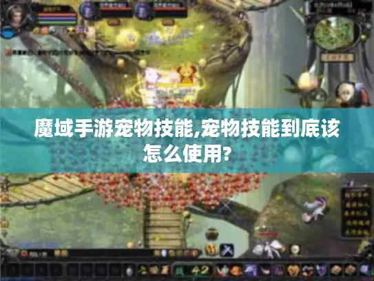 魔域手游宠物技能,宠物技能到底该怎么使用? 魔域手游宠物技能,宠物技能到底该怎么使用?
